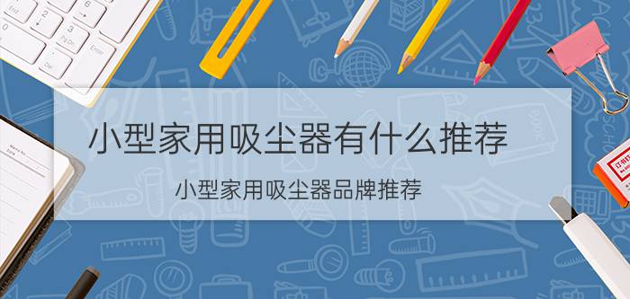 小型家用吸尘器有什么推荐 小型家用吸尘器品牌推荐